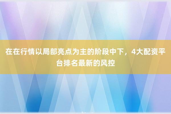 在在行情以局部亮点为主的阶段中下，4大配资平台排名最新的风控