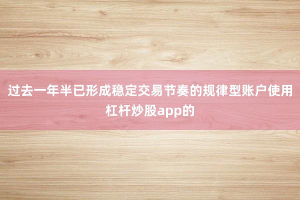 过去一年半已形成稳定交易节奏的规律型账户使用杠杆炒股app的