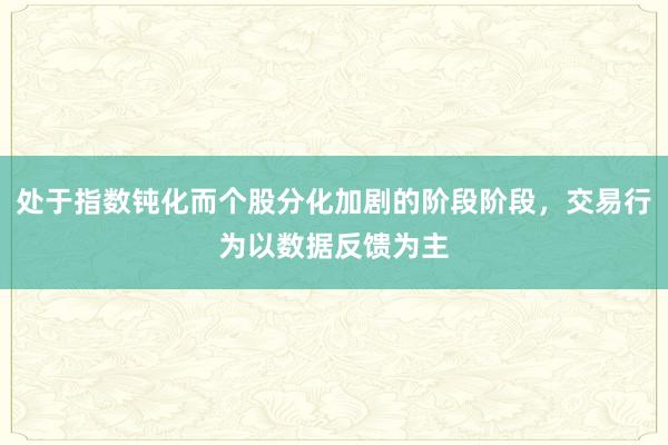 处于指数钝化而个股分化加剧的阶段阶段，交易行为以数据反馈为主