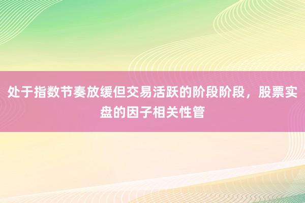 处于指数节奏放缓但交易活跃的阶段阶段，股票实盘的因子相关性管
