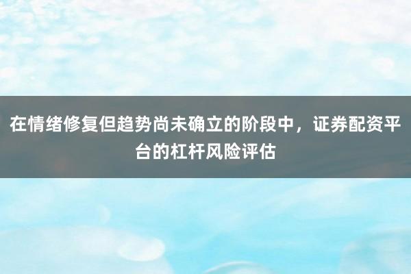 在情绪修复但趋势尚未确立的阶段中,证券配资平台的杠杆风险评估