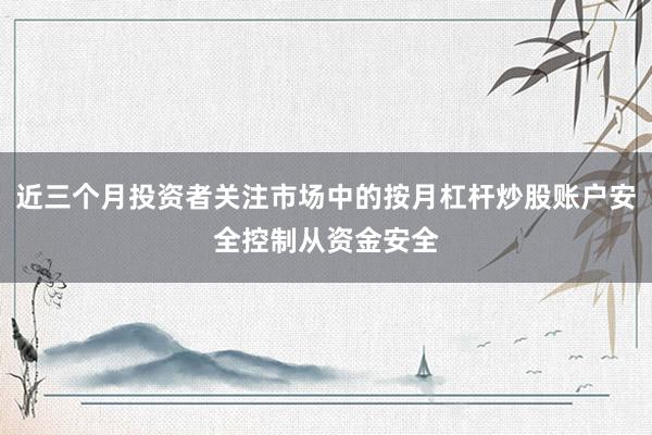 近三个月投资者关注市场中的按月杠杆炒股账户安全控制从资金安全