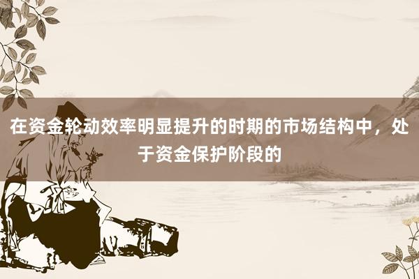 在资金轮动效率明显提升的时期的市场结构中，处于资金保护阶段的