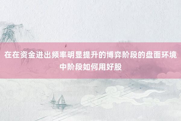 在在资金进出频率明显提升的博弈阶段的盘面环境中阶段如何用好股
