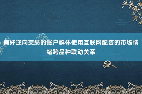 偏好逆向交易的账户群体使用互联网配资的市场情绪跨品种联动关系