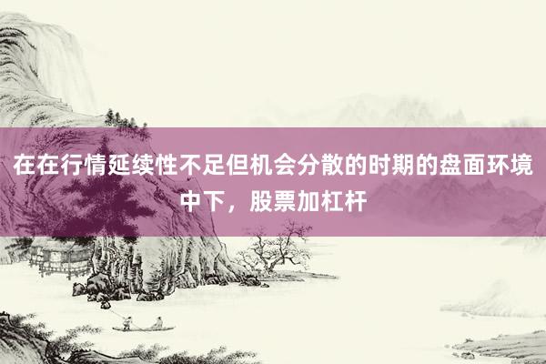 在在行情延续性不足但机会分散的时期的盘面环境中下，股票加杠杆