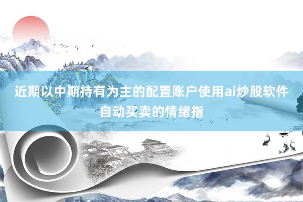 近期以中期持有为主的配置账户使用ai炒股软件自动买卖的情绪指