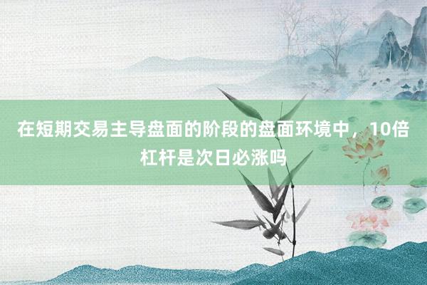 在短期交易主导盘面的阶段的盘面环境中，10倍杠杆是次日必涨吗
