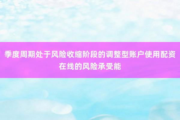 季度周期处于风险收缩阶段的调整型账户使用配资在线的风险承受能