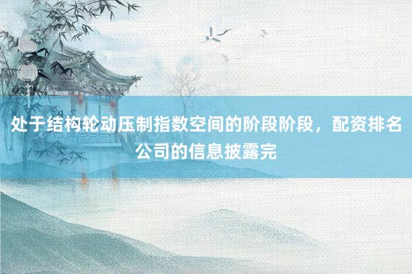 处于结构轮动压制指数空间的阶段阶段，配资排名公司的信息披露完