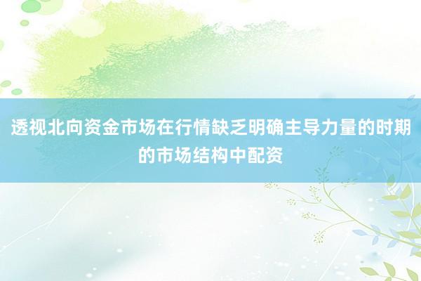 透视北向资金市场在行情缺乏明确主导力量的时期的市场结构中配资