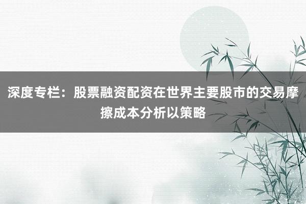 深度专栏：股票融资配资在世界主要股市的交易摩擦成本分析以策略