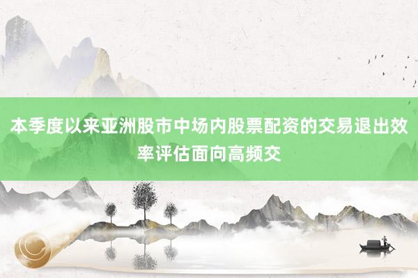本季度以来亚洲股市中场内股票配资的交易退出效率评估面向高频交