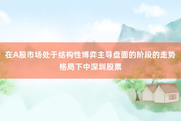 在A股市场处于结构性博弈主导盘面的阶段的走势格局下中深圳股票