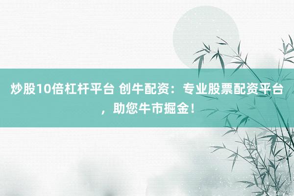 炒股10倍杠杆平台 创牛配资：专业股票配资平台，助您牛市掘金！