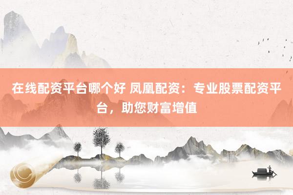 在线配资平台哪个好 凤凰配资：专业股票配资平台，助您财富增值