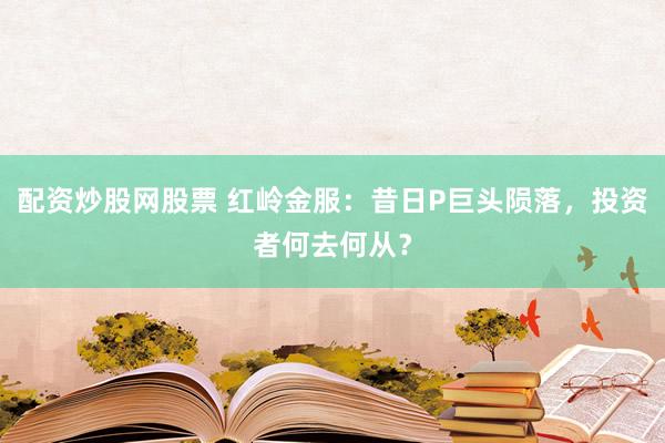 配资炒股网股票 红岭金服：昔日P巨头陨落，投资者何去何从？