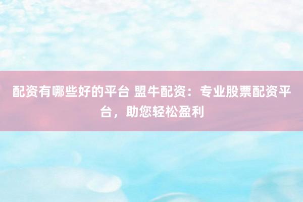 配资有哪些好的平台 盟牛配资：专业股票配资平台，助您轻松盈利