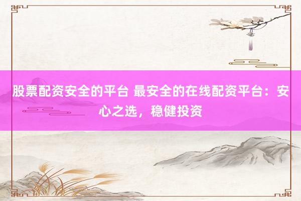股票配资安全的平台 最安全的在线配资平台：安心之选，稳健投资