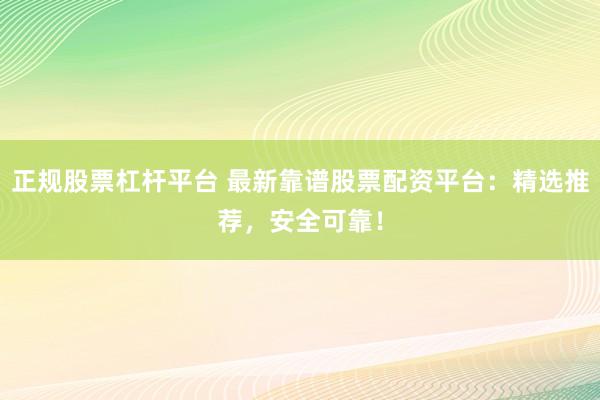 正规股票杠杆平台 最新靠谱股票配资平台：精选推荐，安全可靠！