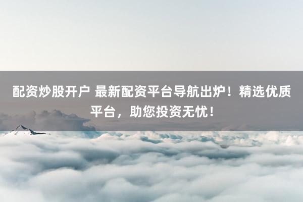 配资炒股开户 最新配资平台导航出炉！精选优质平台，助您投资无忧！