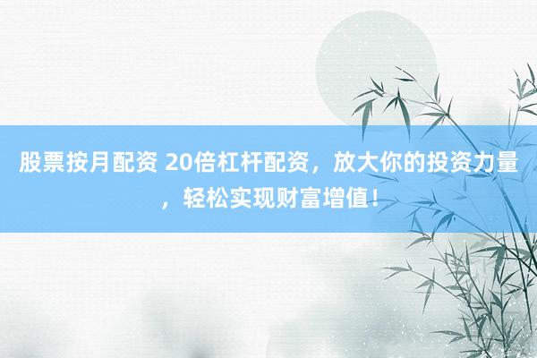 股票按月配资 20倍杠杆配资，放大你的投资力量，轻松实现财富增值！