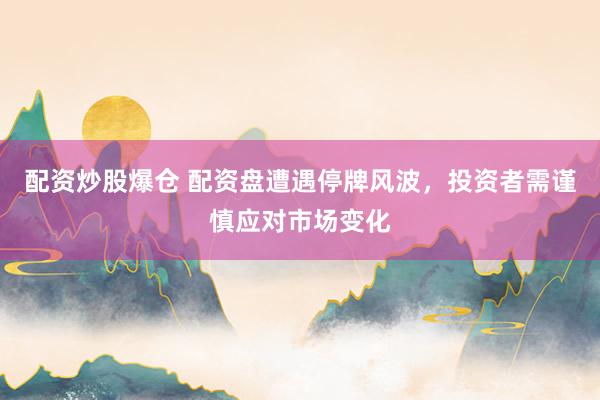 配资炒股爆仓 配资盘遭遇停牌风波，投资者需谨慎应对市场变化