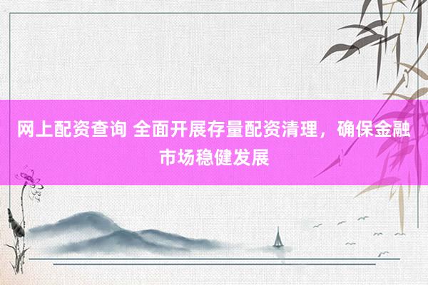 网上配资查询 全面开展存量配资清理，确保金融市场稳健发展
