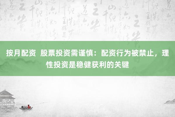 按月配资  股票投资需谨慎：配资行为被禁止，理性投资是稳健获利的关键