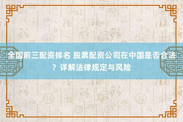 全国前三配资排名 股票配资公司在中国是否合法？详解法律规定与风险