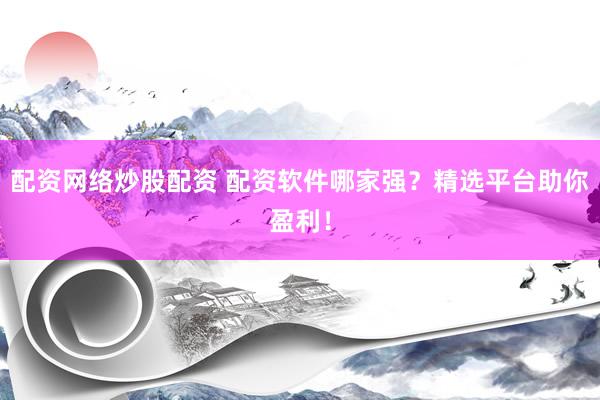 配资网络炒股配资 配资软件哪家强？精选平台助你盈利！