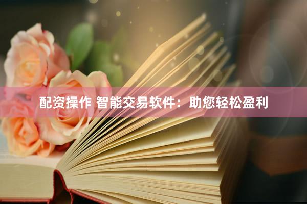 配资操作 智能交易软件：助您轻松盈利