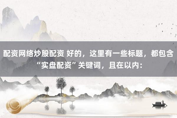 配资网络炒股配资 好的，这里有一些标题，都包含“实盘配资”关键词，且在以内：