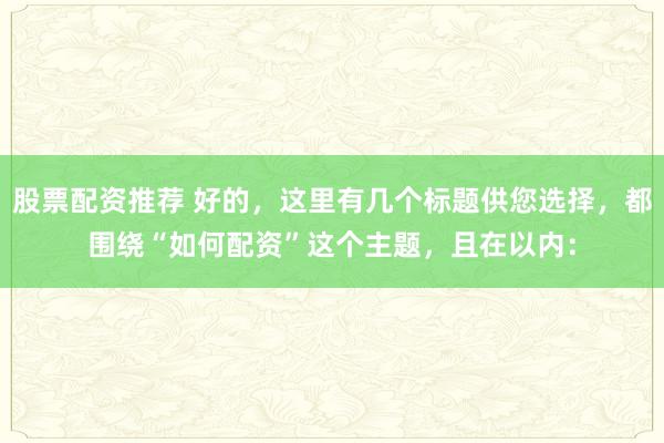 股票配资推荐 好的，这里有几个标题供您选择，都围绕“如何配资”这个主题，且在以内：