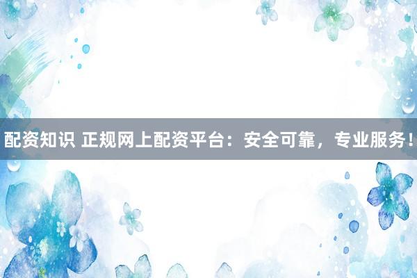 配资知识 正规网上配资平台：安全可靠，专业服务！