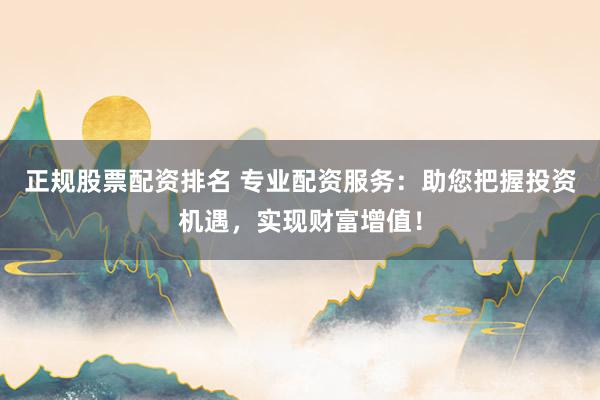 正规股票配资排名 专业配资服务：助您把握投资机遇，实现财富增值！