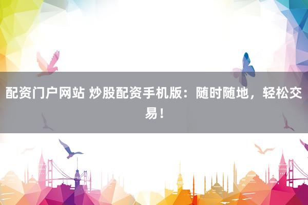 配资门户网站 炒股配资手机版：随时随地，轻松交易！