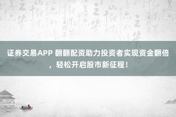证券交易APP 翻翻配资助力投资者实现资金翻倍，轻松开启股市新征程！