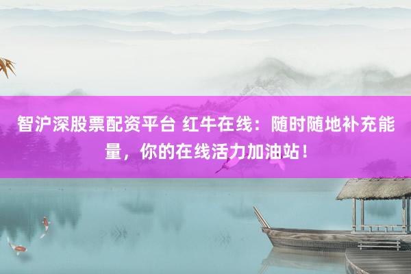智沪深股票配资平台 红牛在线：随时随地补充能量，你的在线活力加油站！