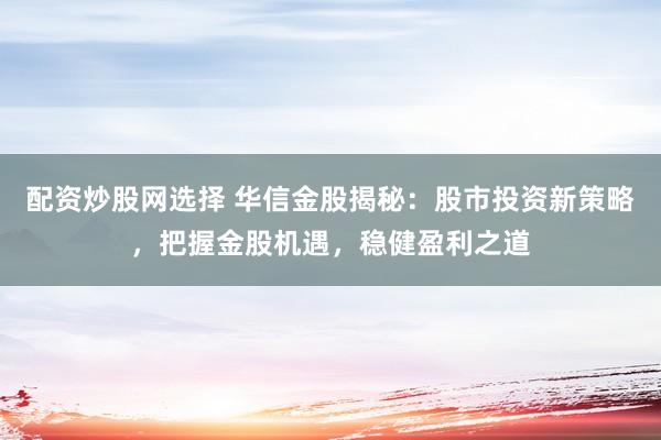配资炒股网选择 华信金股揭秘：股市投资新策略，把握金股机遇，稳健盈利之道