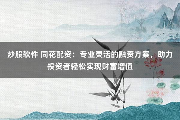 炒股软件 同花配资：专业灵活的融资方案，助力投资者轻松实现财富增值