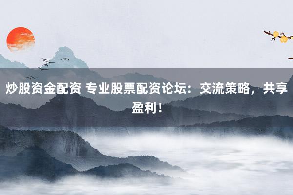 炒股资金配资 专业股票配资论坛：交流策略，共享盈利！