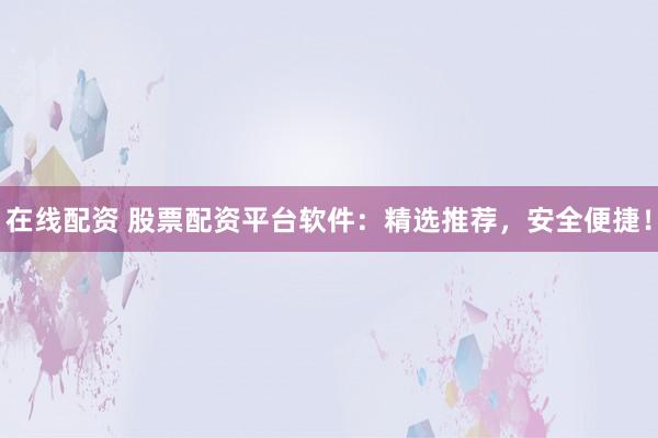 在线配资 股票配资平台软件：精选推荐，安全便捷！