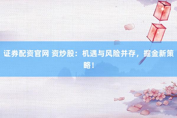 证券配资官网 资炒股：机遇与风险并存，掘金新策略！