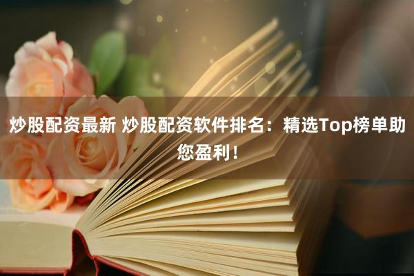 炒股配资最新 炒股配资软件排名：精选Top榜单助您盈利！