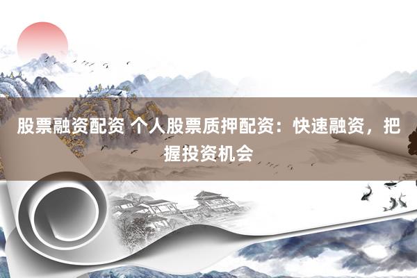 股票融资配资 个人股票质押配资：快速融资，把握投资机会