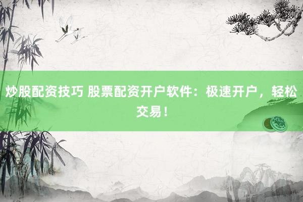 炒股配资技巧 股票配资开户软件：极速开户，轻松交易！