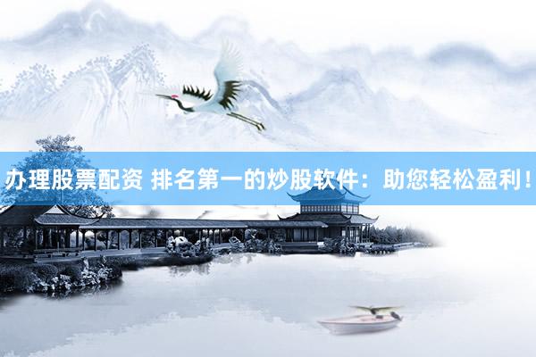 办理股票配资 排名第一的炒股软件：助您轻松盈利！