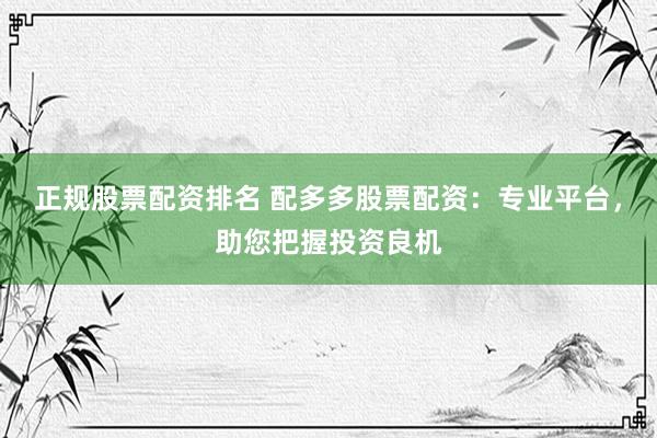正规股票配资排名 配多多股票配资：专业平台，助您把握投资良机
