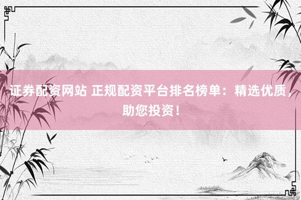 证券配资网站 正规配资平台排名榜单：精选优质，助您投资！